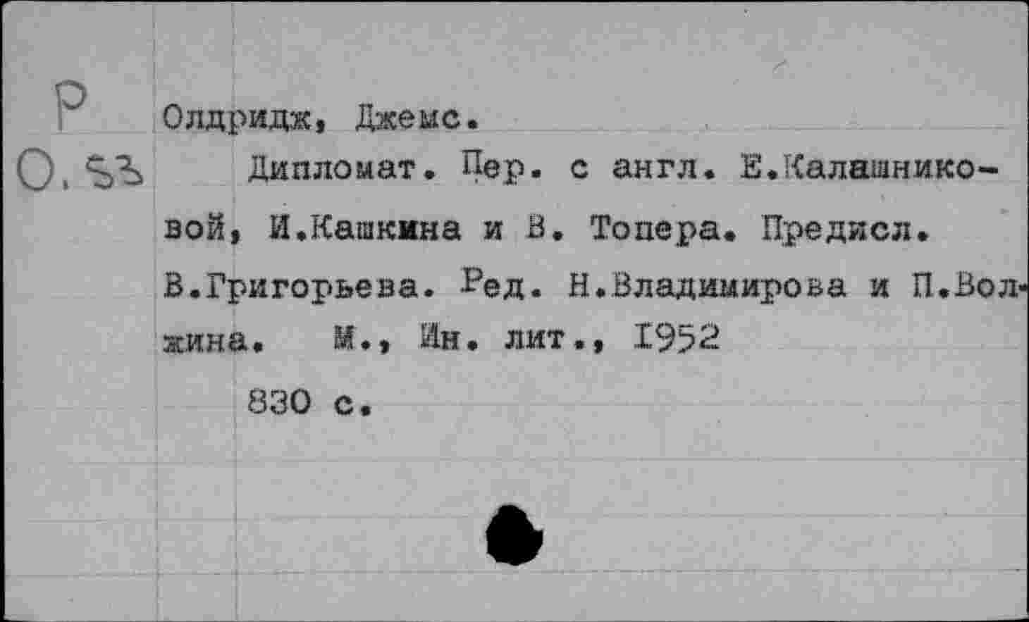 ﻿Олдридж, Джемс.
Дипломат. Пер. с англ. Е.Калашниковой, И.Кашкмна и В. Тонера. Предисл. В.Григорьева. Ред. И.Владимирова и П.Волжина. И., Ин. лит., 1952
830 с.